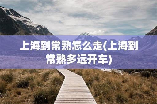 上海到常熟怎么走(上海到常熟多远开车)