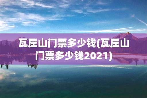 瓦屋山门票多少钱(瓦屋山门票多少钱2021)