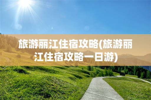 旅游丽江住宿攻略(旅游丽江住宿攻略一日游)