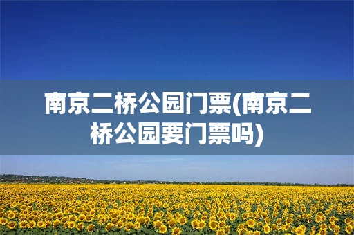 南京二桥公园门票(南京二桥公园要门票吗)