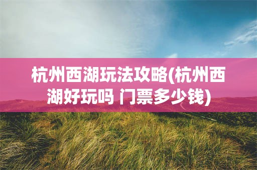 杭州西湖玩法攻略(杭州西湖好玩吗 门票多少钱)