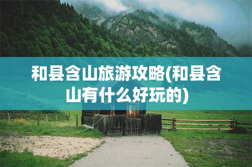 和县含山旅游攻略(和县含山有什么好玩的)