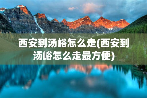 西安到汤峪怎么走(西安到汤峪怎么走最方便)