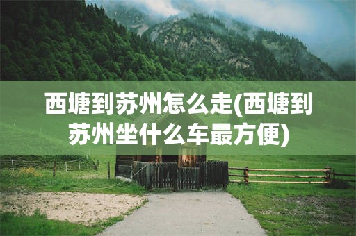 西塘到苏州怎么走(西塘到苏州坐什么车最方便)
