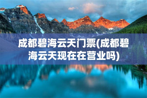 成都碧海云天门票(成都碧海云天现在在营业吗)