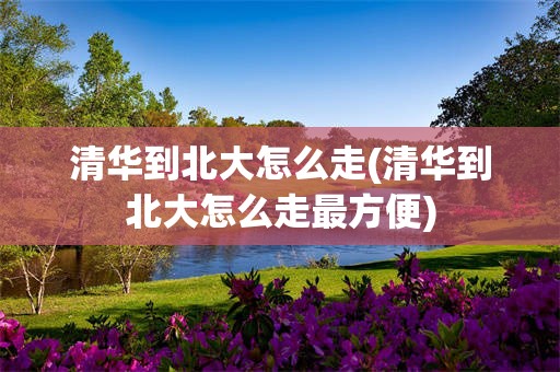 清华到北大怎么走(清华到北大怎么走最方便)