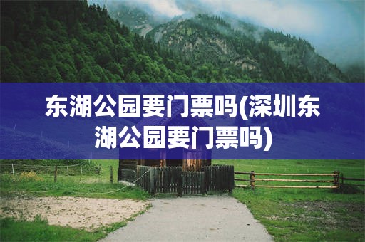 东湖公园要门票吗(深圳东湖公园要门票吗)