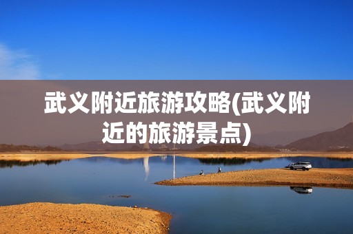 武义附近旅游攻略(武义附近的旅游景点)