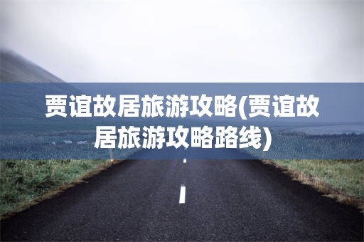 贾谊故居旅游攻略(贾谊故居旅游攻略路线)