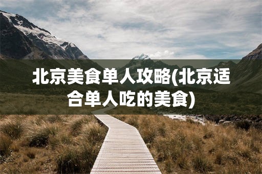 北京美食单人攻略(北京适合单人吃的美食)