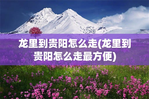 龙里到贵阳怎么走(龙里到贵阳怎么走最方便)