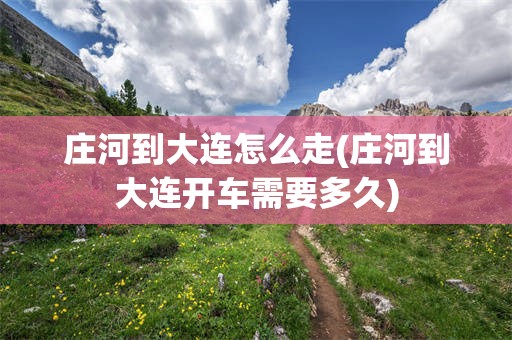 庄河到大连怎么走(庄河到大连开车需要多久)