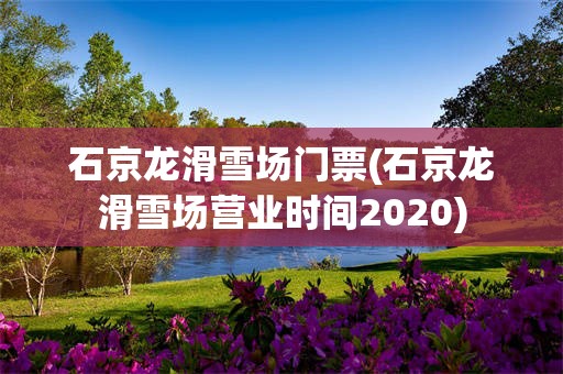 石京龙滑雪场门票(石京龙滑雪场营业时间2020)