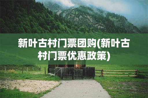 新叶古村门票团购(新叶古村门票优惠政策)