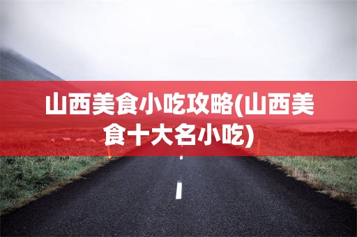 山西美食小吃攻略(山西美食十大名小吃)
