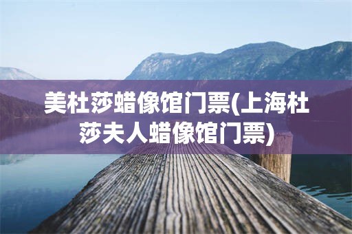 美杜莎蜡像馆门票(上海杜莎夫人蜡像馆门票)