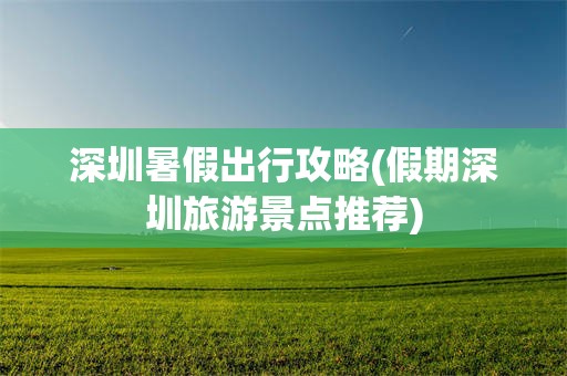 深圳暑假出行攻略(假期深圳旅游景点推荐)