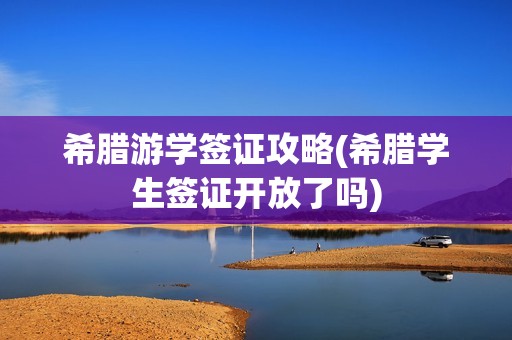 希腊游学签证攻略(希腊学生签证开放了吗)