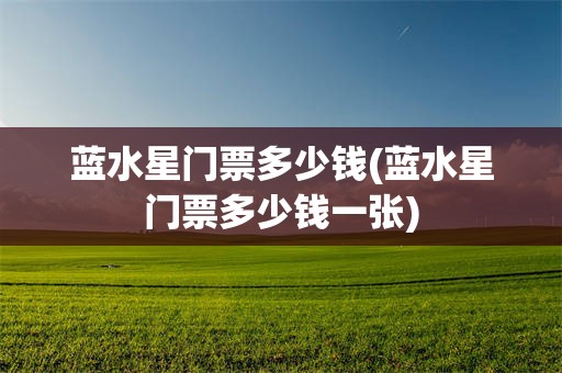 蓝水星门票多少钱(蓝水星门票多少钱一张)