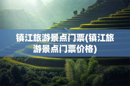 镇江旅游景点门票(镇江旅游景点门票价格)