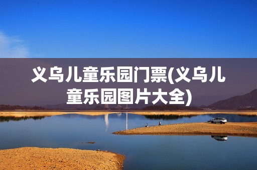 义乌儿童乐园门票(义乌儿童乐园图片大全)