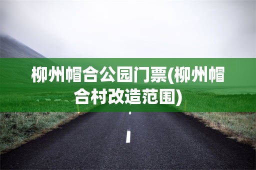 柳州帽合公园门票(柳州帽合村改造范围)