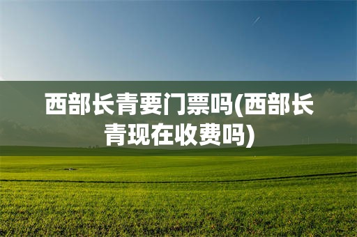 西部长青要门票吗(西部长青现在收费吗)