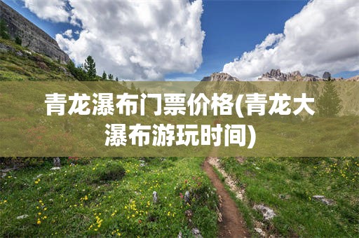 青龙瀑布门票价格(青龙大瀑布游玩时间)