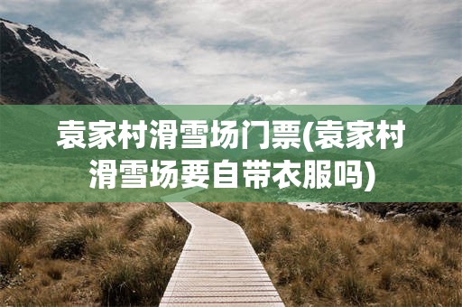袁家村滑雪场门票(袁家村滑雪场要自带衣服吗)