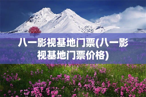 八一影视基地门票(八一影视基地门票价格)