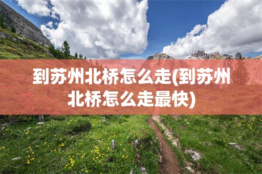 到苏州北桥怎么走(到苏州北桥怎么走最快)