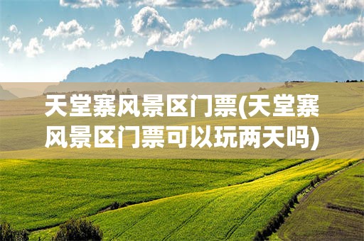 天堂寨风景区门票(天堂寨风景区门票可以玩两天吗)