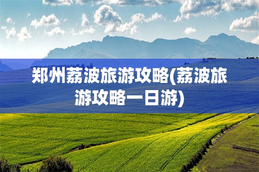 郑州荔波旅游攻略(荔波旅游攻略一日游)