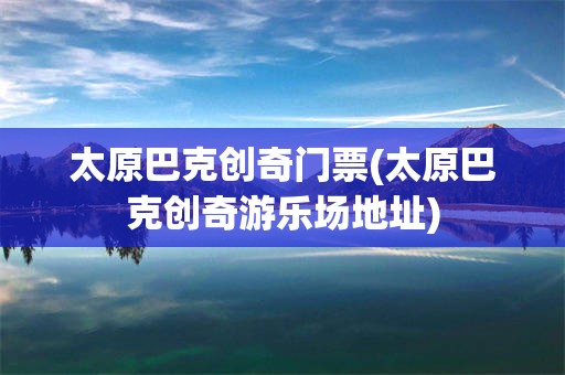 太原巴克创奇门票(太原巴克创奇游乐场地址)