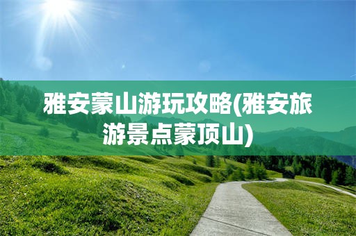 雅安蒙山游玩攻略(雅安旅游景点蒙顶山)