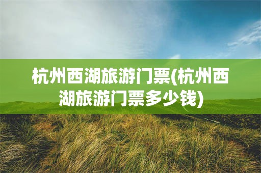 杭州西湖旅游门票(杭州西湖旅游门票多少钱)