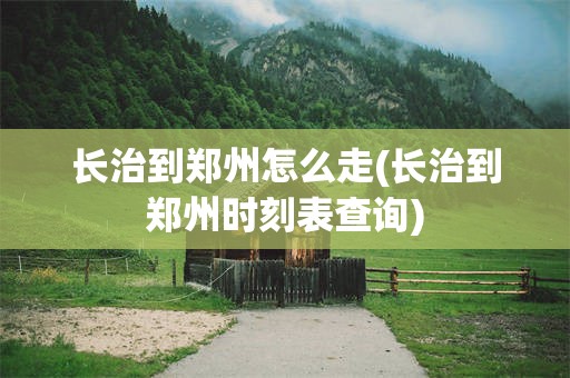 长治到郑州怎么走(长治到郑州时刻表查询)