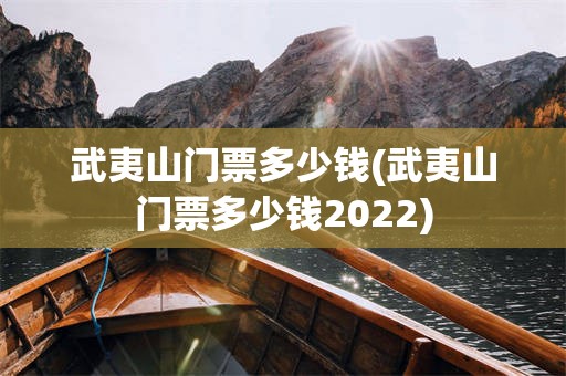 武夷山门票多少钱(武夷山门票多少钱2022)
