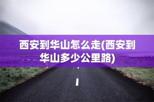 西安到华山怎么走(西安到华山多少公里路)