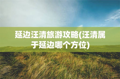 延边汪清旅游攻略(汪清属于延边哪个方位)