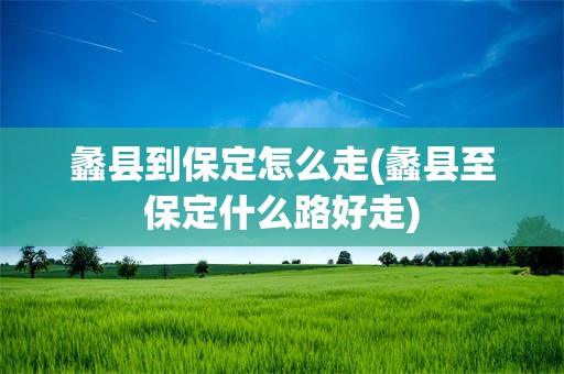 蠡县到保定怎么走(蠡县至保定什么路好走)
