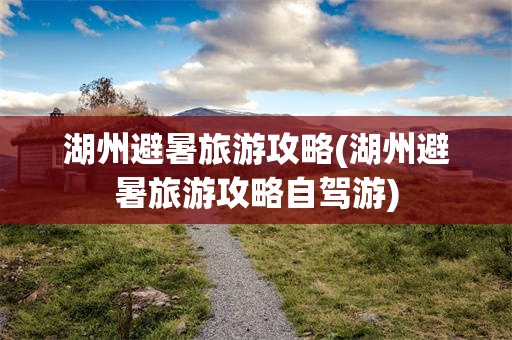 湖州避暑旅游攻略(湖州避暑旅游攻略自驾游)