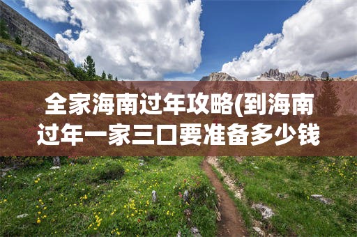 全家海南过年攻略(到海南过年一家三口要准备多少钱)