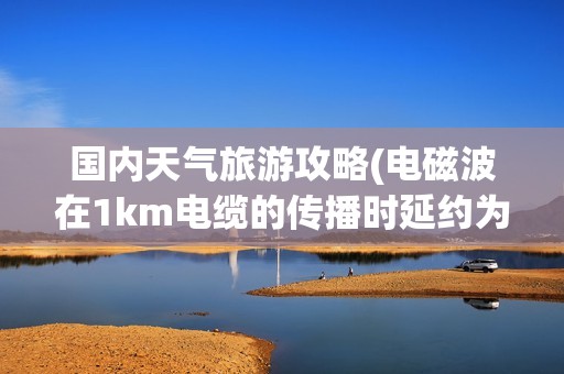 国内天气旅游攻略(电磁波在1km电缆的传播时延约为 )