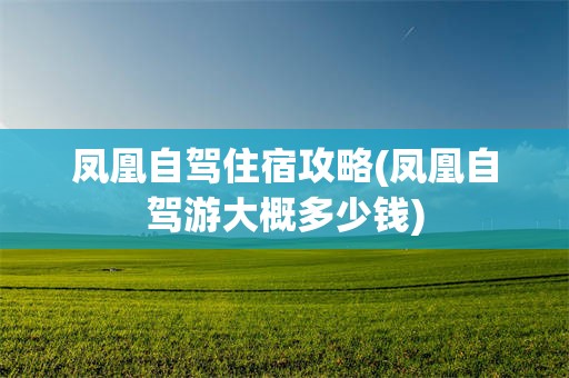 凤凰自驾住宿攻略(凤凰自驾游大概多少钱)