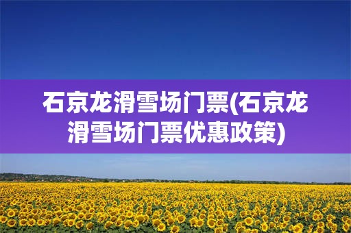 石京龙滑雪场门票(石京龙滑雪场门票优惠政策)