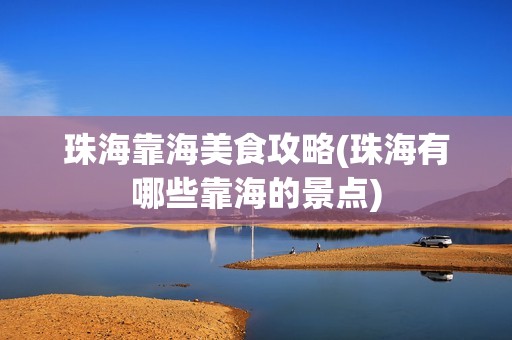 珠海靠海美食攻略(珠海有哪些靠海的景点)