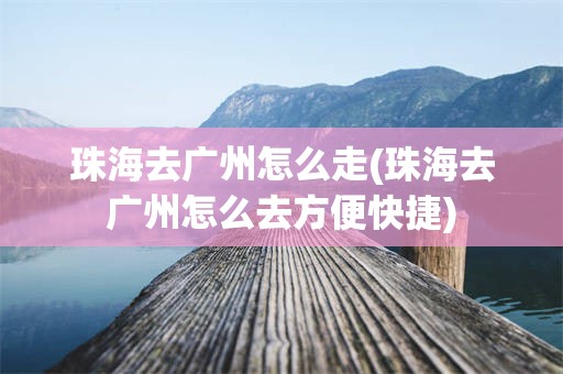 珠海去广州怎么走(珠海去广州怎么去方便快捷)