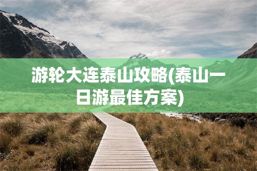 游轮大连泰山攻略(泰山一日游最佳方案)