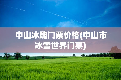 中山冰雕门票价格(中山市冰雪世界门票)